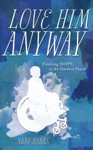 Title: Love Him Anyway: Finding Hope in the Hardest Places, Author: Abby Banks