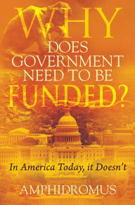 Title: Why Does Government Need to be Funded? : In America Today, it Doesnt, Author: Amphidromus