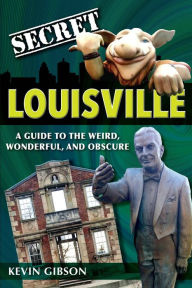 Title: Secret Louisville: A Guide to the Weird, Wonderful, and Obscure, Author: Kevin Gibson