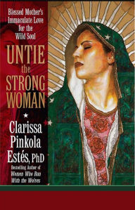 Title: Untie the Strong Woman: Blessed Mothers Immaculate Love for the Wild Soul, Author: Clarissa Estes