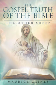 Title: The Gospel Truth Of The Bible: The Other Sheep, Author: Maurice Caines