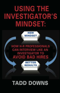 Title: USING THE INVESTIGATOR'S MINDSET: How H-R Professionals Can Interview Like an Investigator to Avoid Bad Hires, Author: Tadd Downs