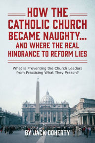 Title: How the Catholic Church Became Naughty...And Where the Real Hindrance to Reform Lies, Author: Jack Doherty