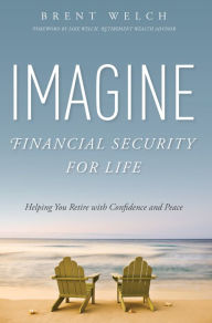 Title: Imagine Financial Security For Life: Helping You Retire with Confidence and Peace, Author: Brent Welch