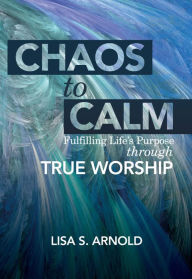 Title: Chaos to Calm: Fulfilling Life's Purpose Through True Worship, Author: Lisa S. Arnold