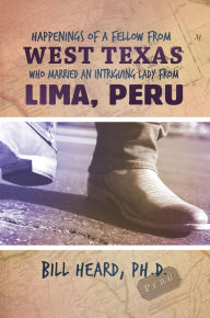 Title: Happenings of a Fellow from West Texas Who Married an Intriguing Lady from Lima, Peru, Author: Bill Heard