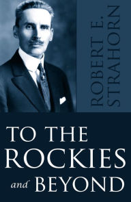 Title: To the Rockies and Beyond (Abridged, Annotated), Author: Robert E. Strahorn