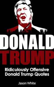 Title: Donald Trump: Ridiculously Offensive Donald Trump Quotes, Author: Jason White