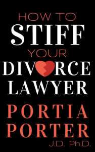 Title: How To Stiff Your Divorce Lawyer: <i></b>Tales of How Cunning Clients Can Get Free Legal Work, as Told by an Experienced Divorce Attorney.</i></b>, Author: Portia Porter