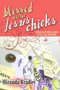 Title: Blessed Are the Jesus Chicks: A Christian Mothers Guide to Life, Love, and Work, Author: Miranda Bradley