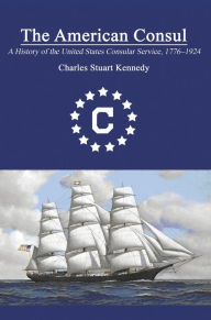 Title: The American Consul: A History of the United States Consular Service 17761924. Revised Second Edition, Author: Charles Stuart Kennedy