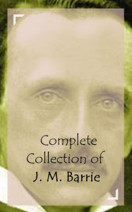 Title: Complete Collection of J. M. Barrie (Huge Collection Including Peter and Wendy, Peter Pan, Peter Pan in Kensington Gardens, The Admirable Crichton, The Little Minister, Quality Street, The Young Visiters, Tommy and Grizel, And A Lot More), Author: J. M. Barrie