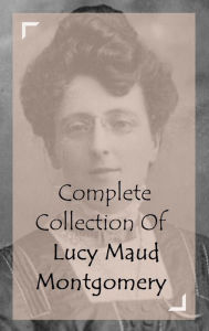 Title: Complete Collection Of Lucy Maud Montgomery (Huge Collection Including Anne Of Avonlea, Anne Of Green Gables, Anne Of The Island, Anne's House of Dreams, Chronicles of Avonlea, Rilla of Ingleside, Kilmeny of the Orchard, Rainbow Valley, And A lot More), Author: Lucy Maud Montgomery