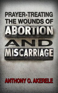 Title: Prayer-treating the Wounds of Abortion and Miscarriage, Author: Anthony O. Akerele