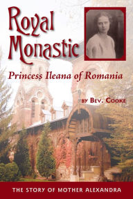 Title: Royal Monastic: Princess Ileana of Romania (The Story of Mother Alexandra), Author: Bev. Cooke