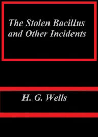 Title: The Stolen Bacillus and Other Incidents by H. G. Wells, Author: H. G. Wells