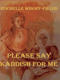 Title: Please Say Kaddish For Me, Author: Rochelle Wisoff-Fields