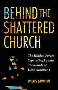 Title: Behind the Shattered Church: The Hidden Forces Separating Us into Thousands of Denominations, Author: Willis Lawton