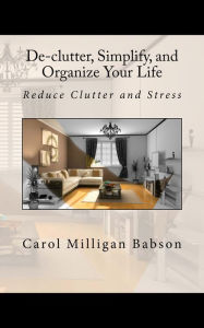 Title: De-clutter, Simplify, and Organize Your Life: Reduce Clutter and Stress, Author: Carol Milligan Babson