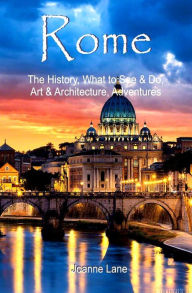 Title: Rome: The History, What to See & Do, Art & Architecture, Adventures, Author: Joanne Lane