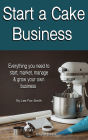 Start a Cake Business: Everything you need to start, market, manage & grow your own business
