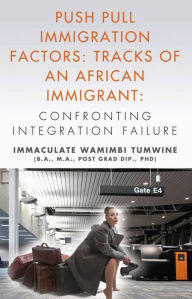 Title: Push Pull Immigration Factors: Tracks of an African Immigrant - Confronting Integration Failure, Author: Immaculate Wamimbi Tumwine BA MA PhD