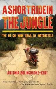 Title: A Short Ride in the Jungle, The Ho Chi Minh Trail by Motorcycle, Author: Antonia Bolingbroke-Kent