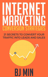 Title: Internet Marketing Conversion Strategies: 21 Secrets to Convert Your Traffic into Leads and Sales Online, Author: BJ Min