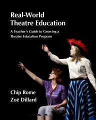 Title: Real-World Theatre Education: A Teacher's Guide to Growing a Theatre Education Program, Author: Chip Rome