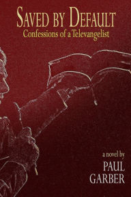 Title: Saved by Default: Confessions of a Televangelist, Author: Paul Garber