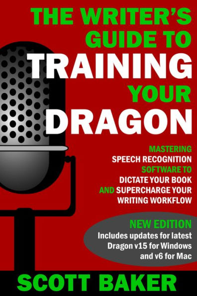 The Writer's Guide to Training Your Dragon: Using Speech Recognition Software to Dictate Your Book and Supercharge Your Writing Workflow (Dictation Mastery for PC and Mac)