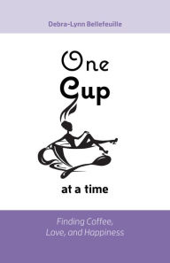 Title: One Cup at a Time: Finding Coffee, Love, and Happiness, Author: Debra-Lynn Bellefeuille