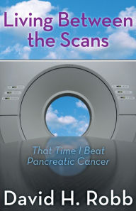 Title: Living Between the Scans: That Time I Beat Pancreatic Cancer, Author: David H. Robb