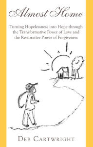 Title: Almost Home: Turning Hopelessness into Hope through the Transformative Power of Love and the Restorative Power of Forgiveness, Author: Deb Cartwright