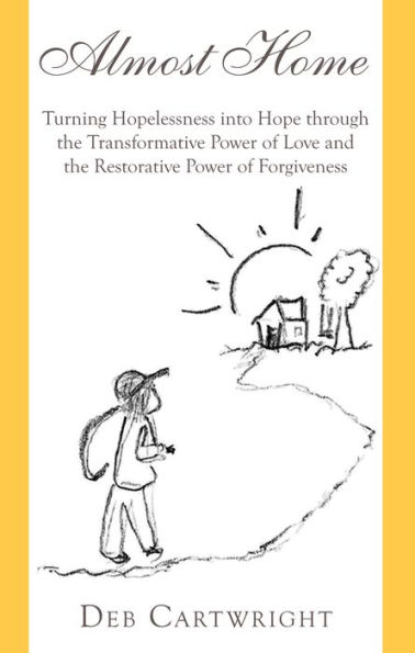 Almost Home: Turning Hopelessness into Hope through the Transformative Power of Love and the Restorative Power of Forgiveness