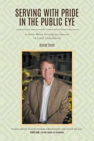 Title: Serving With Pride in the Public Eye: A Story About Striving for Success in Local Government, Author: Randy Diehl