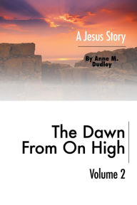 Title: The Dawn from on High: A Jesus Story Volume II, Author: Anne M. Dudley