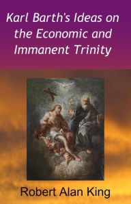 Title: Karl Barth's Ideas on the Economic and Immanent Trinity, Author: Robert Alan King