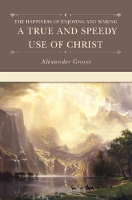 Title: The Happiness of Enjoying and Making a True and Speedy Use of Christ, Author: Alexander Grosse