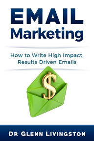 Title: Email Marketing How to Write High Impact, Results Driven Emails, Author: Dr Glenn Livingston