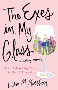 Title: The Exes in My Glass: How I Refined My Taste in Men & Alcohol, Author: Lisa Mattson