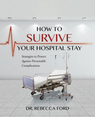 Title: How To Survive Your Hospital Stay: Strategies to Protect against Preventable Complications, Author: Dr. Rebecca Ford