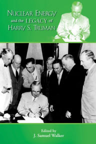 Title: Nuclear Energy and the Legacy of Harry S. Truman, Author: J. Samuel Walker