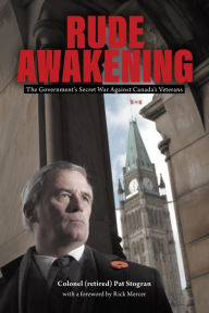 Title: Rude Awakening: The Government's Secret War Against Canada's Veterans, Author: Colonel (retired) Pat B. Stogran