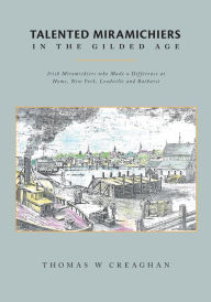 Title: Talented Miramichiers: Irish Miramichiers who Made a Difference at Home, New York, Leadville and Bathurst, Author: Thomas W Creaghan