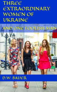 Title: Three Extraordinary Women of Ukraine and One Foolish Man, Author: D.W. Bauer