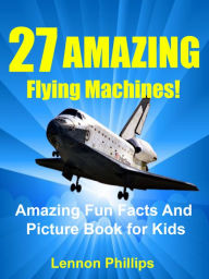 Title: 27 AMAZING Flying Machines!: Amazing Fun Facts and Picture Book for Kids (Amazing Fun Facts and Picture Book for Kids), Author: Lennon Phillips