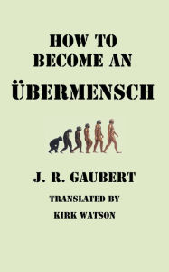 Title: How to Become an Ubermensch: A Philosophy for Men of Action, Author: Jacques-Raoul Gaubert