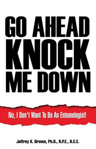 Title: Go Ahead Knock Me Down, Author: Jeffrey K. Brown Ph.D.  R.P.E.  B.C.E.