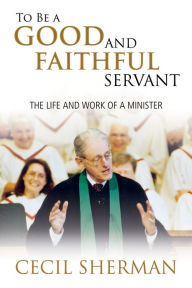 Title: To Be A Good and Faithful Servant: The Life and Work of a Minister, Author: Cecil Sherman